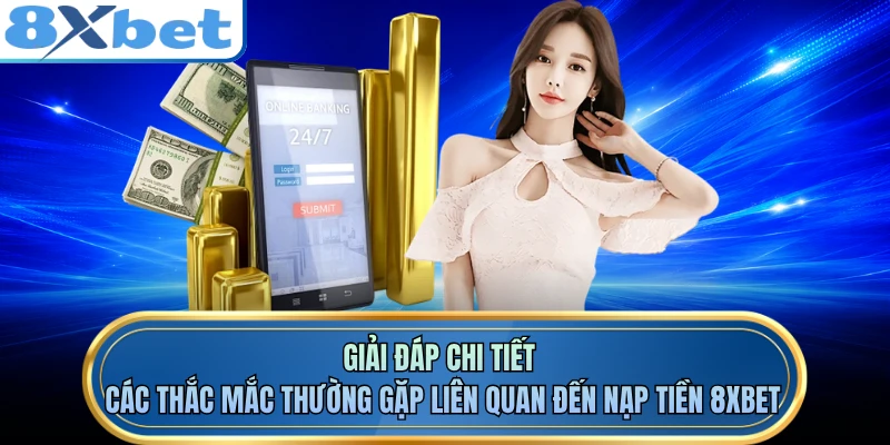 Giải đáp chi tiết các thắc mắc thường gặp liên quan đến nạp tiền 8XBET 
